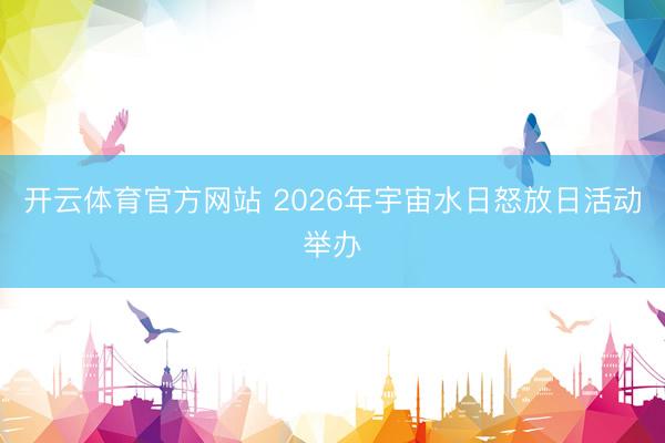开云体育官方网站 2026年宇宙水日怒放日活动举办