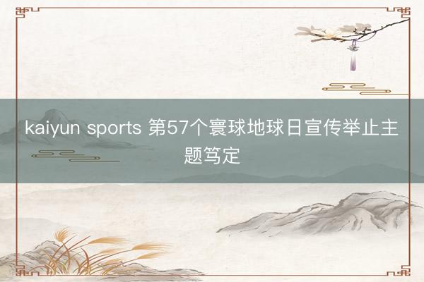 kaiyun sports 第57个寰球地球日宣传举止主题笃定
