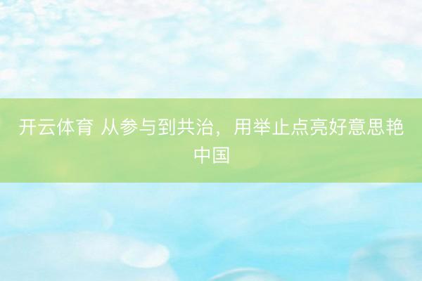 开云体育 从参与到共治，用举止点亮好意思艳中国