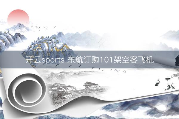 开云sports 东航订购101架空客飞机