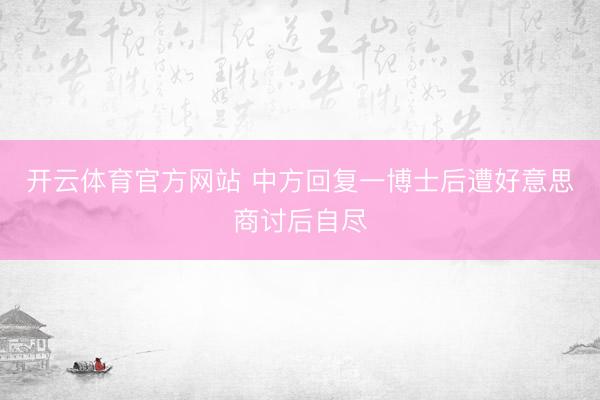开云体育官方网站 中方回复一博士后遭好意思商讨后自尽