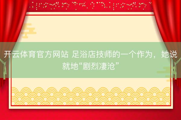 开云体育官方网站 足浴店技师的一个作为，她说就地“剧烈凄沧”