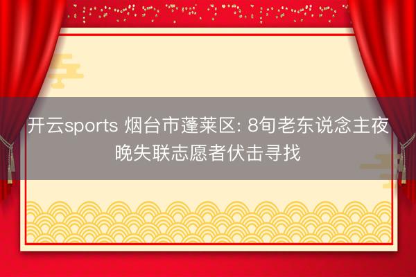 开云sports 烟台市蓬莱区: 8旬老东说念主夜晚失联志愿者伏击寻找