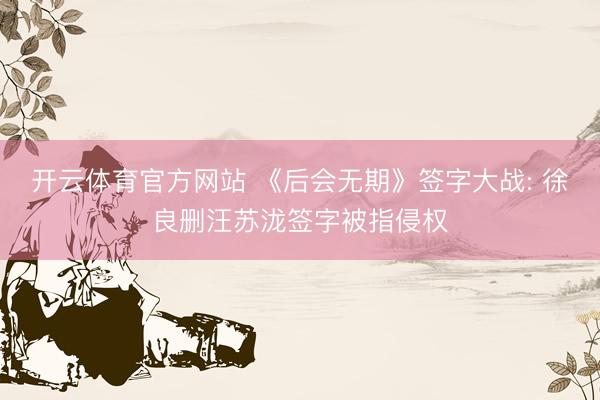 开云体育官方网站 《后会无期》签字大战: 徐良删汪苏泷签字被指侵权