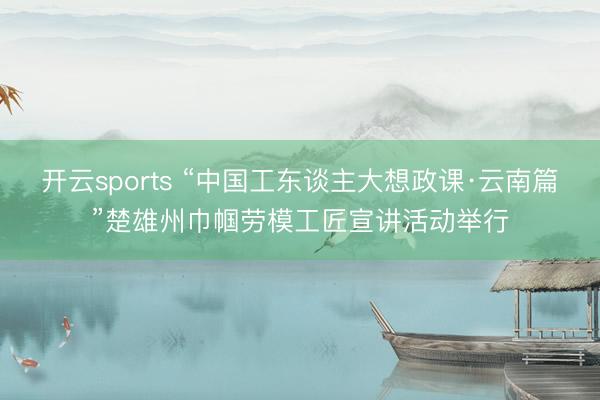 开云sports “中国工东谈主大想政课·云南篇”楚雄州巾帼劳模工匠宣讲活动举行