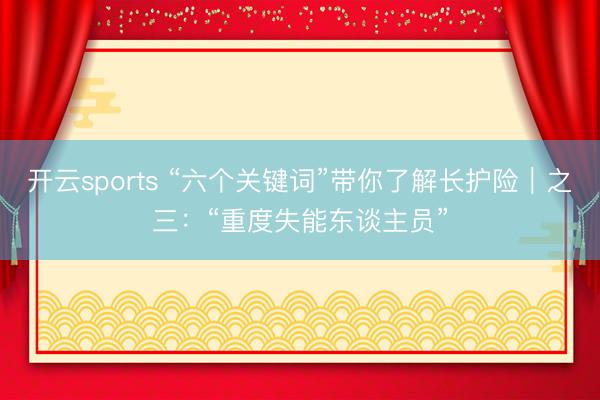 开云sports “六个关键词”带你了解长护险｜之三：“重度失能东谈主员”
