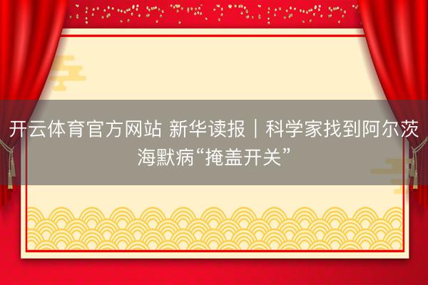 开云体育官方网站 新华读报｜科学家找到阿尔茨海默病“掩盖开关”