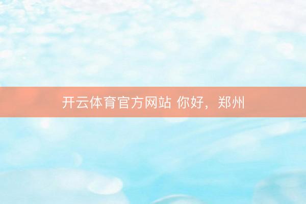 开云体育官方网站 你好，郑州