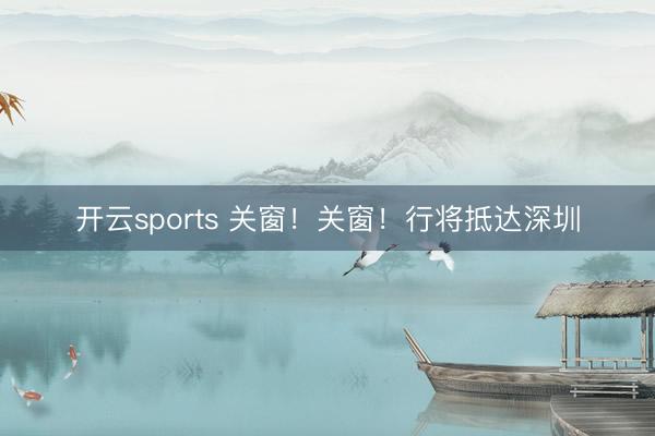 开云sports 关窗！关窗！行将抵达深圳