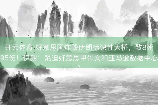 开云体育 好意思国炸毁伊朗标识性大桥，致8死95伤！伊朗：紧迫好意思甲骨文和亚马逊数据中心