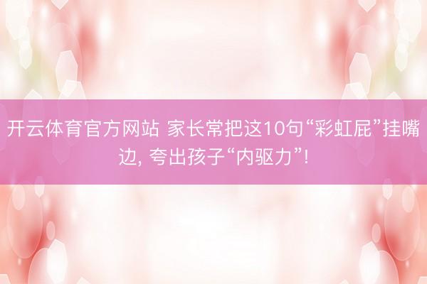 开云体育官方网站 家长常把这10句“彩虹屁”挂嘴边, 夸出孩子“内驱力”!