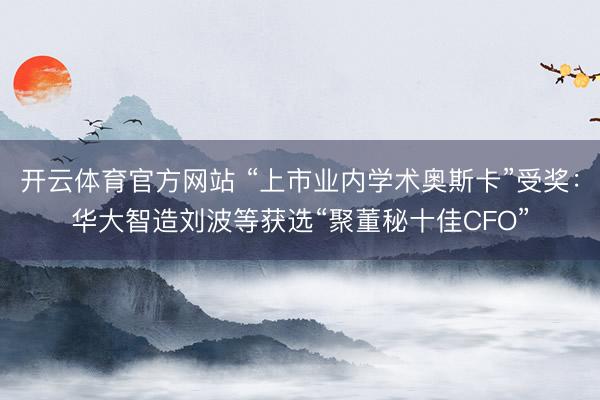 开云体育官方网站 “上市业内学术奥斯卡”受奖：华大智造刘波等获选“聚董秘十佳CFO”