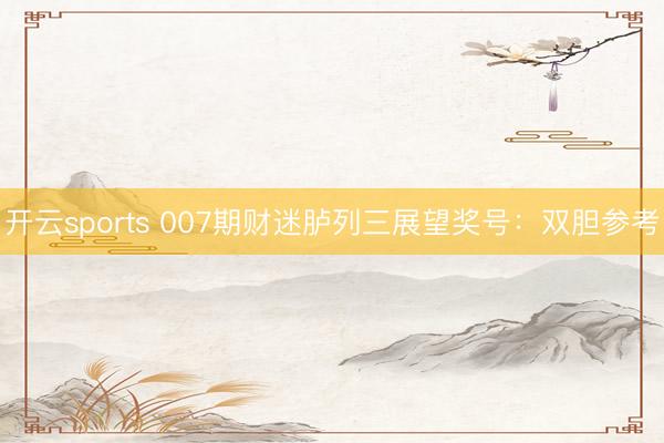开云sports 007期财迷胪列三展望奖号：双胆参考