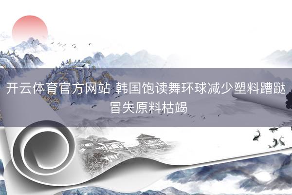 开云体育官方网站 韩国饱读舞环球减少塑料蹧跶 冒失原料枯竭