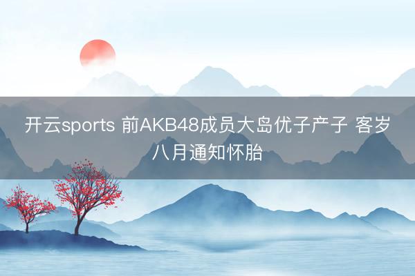 开云sports 前AKB48成员大岛优子产子 客岁八月通知怀胎