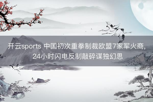 开云sports 中国初次重拳制裁欧盟7家军火商, 24小时闪电反制敲碎谋独幻思