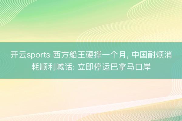 开云sports 西方船王硬撑一个月, 中国耐烦消耗顺利喊话: 立即停运巴拿马口岸