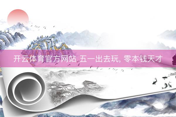 开云体育官方网站 五一出去玩, 零本钱天才