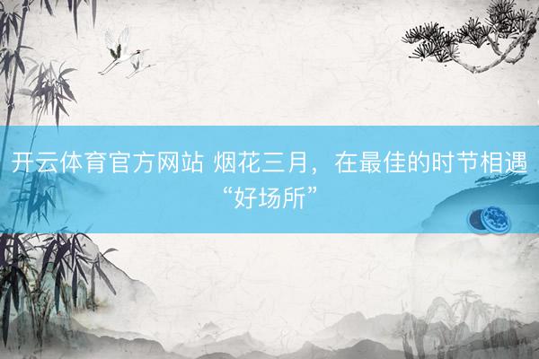 开云体育官方网站 烟花三月，在最佳的时节相遇“好场所”
