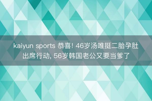 kaiyun sports 恭喜! 46岁汤唯挺二胎孕肚出席行动, 56岁韩国老公又要当爹了
