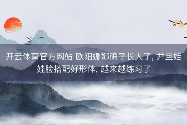 开云体育官方网站 欧阳娜娜确乎长大了, 并且娃娃脸搭配好形体, 越来越练习了