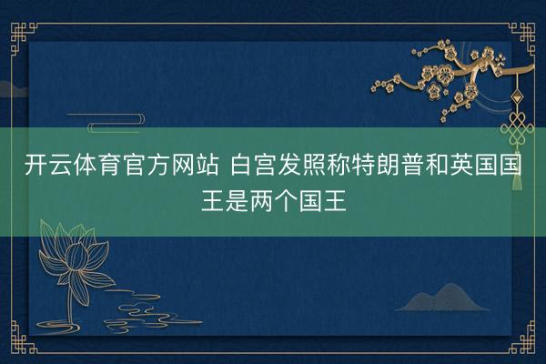 开云体育官方网站 白宫发照称特朗普和英国国王是两个国王