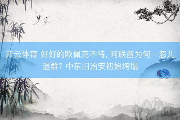 开云体育 好好的欧佩克不待, 阿联酋为何一忽儿退群? 中东旧治安初始垮塌