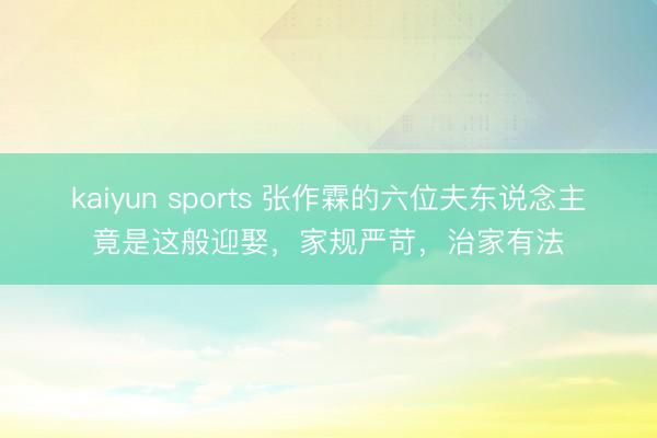 kaiyun sports 张作霖的六位夫东说念主竟是这般迎娶，家规严苛，治家有法
