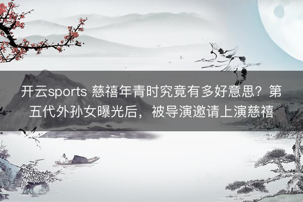 开云sports 慈禧年青时究竟有多好意思？第五代外孙女曝光后，被导演邀请上演慈禧