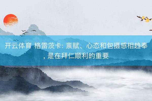 开云体育 格雷茨卡: 禀赋、心态和包摄感相趋奉, 是在拜仁顺利的重要