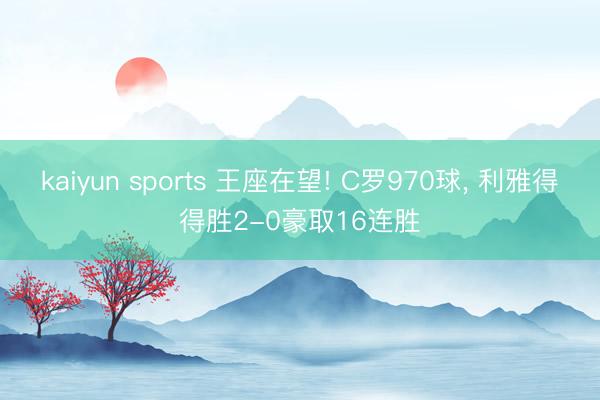 kaiyun sports 王座在望! C罗970球, 利雅得得胜2-0豪取16连胜