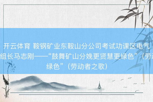 开云体育 鞍钢矿业东鞍山分公司考试功课区电气考试班班组长马志刚——“鼓舞矿山分娩更贤慧更绿色”（劳动者之歌）