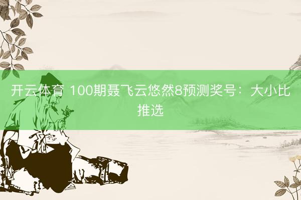开云体育 100期聂飞云悠然8预测奖号：大小比推选