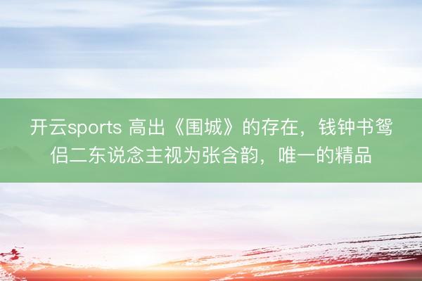 开云sports 高出《围城》的存在，钱钟书鸳侣二东说念主视为张含韵，唯一的精品
